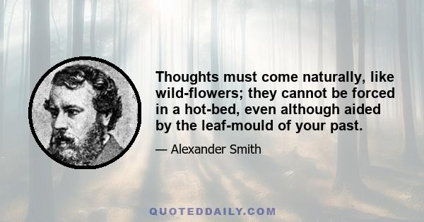 Thoughts must come naturally, like wild-flowers; they cannot be forced in a hot-bed, even although aided by the leaf-mould of your past.