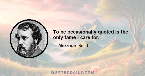 To be occasionally quoted is the only fame I care for.