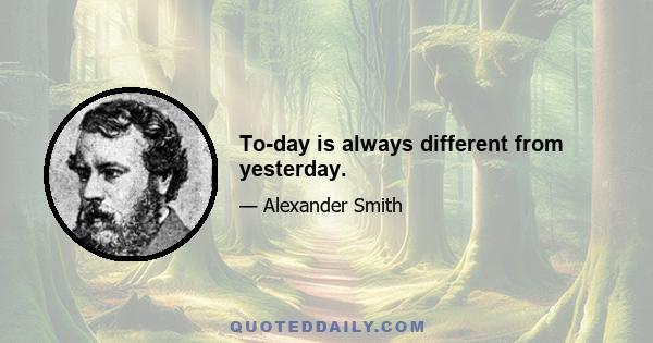 To-day is always different from yesterday.