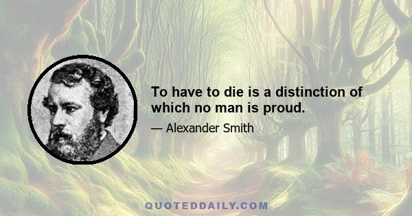 To have to die is a distinction of which no man is proud.