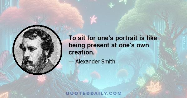 To sit for one's portrait is like being present at one's own creation.