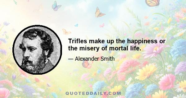 Trifles make up the happiness or the misery of mortal life.