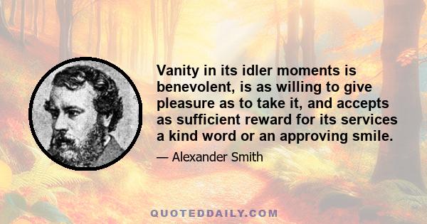 Vanity in its idler moments is benevolent, is as willing to give pleasure as to take it, and accepts as sufficient reward for its services a kind word or an approving smile.