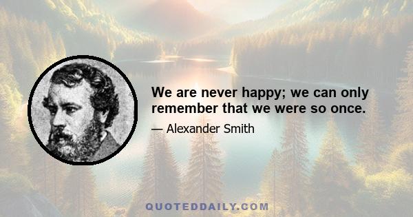 We are never happy; we can only remember that we were so once.