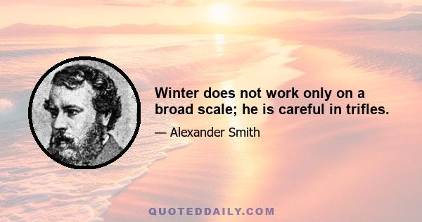 Winter does not work only on a broad scale; he is careful in trifles.