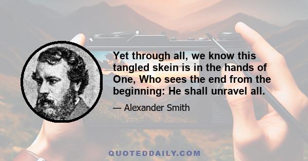 Yet through all, we know this tangled skein is in the hands of One, Who sees the end from the beginning: He shall unravel all.