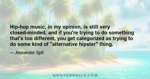 Hip-hop music, in my opinion, is still very closed-minded, and if you're trying to do something that's too different, you get categorized as trying to do some kind of alternative hipster thing.