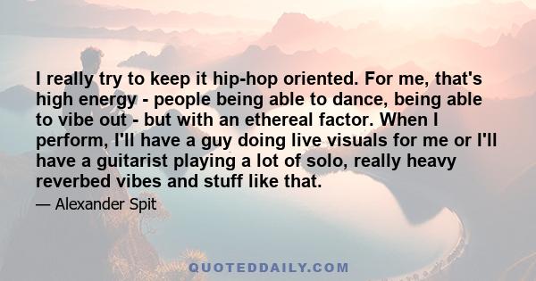 I really try to keep it hip-hop oriented. For me, that's high energy - people being able to dance, being able to vibe out - but with an ethereal factor. When I perform, I'll have a guy doing live visuals for me or I'll