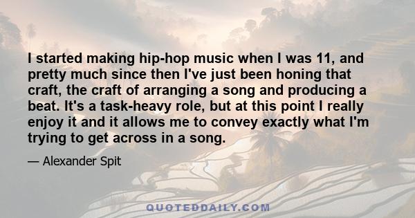 I started making hip-hop music when I was 11, and pretty much since then I've just been honing that craft, the craft of arranging a song and producing a beat. It's a task-heavy role, but at this point I really enjoy it