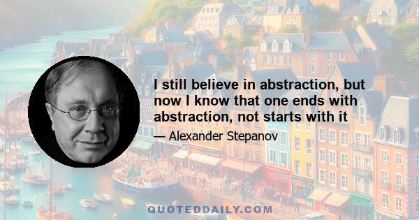 I still believe in abstraction, but now I know that one ends with abstraction, not starts with it