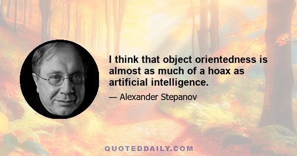 I think that object orientedness is almost as much of a hoax as artificial intelligence.