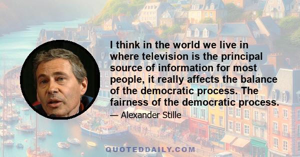 I think in the world we live in where television is the principal source of information for most people, it really affects the balance of the democratic process. The fairness of the democratic process.