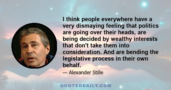 I think people everywhere have a very dismaying feeling that politics are going over their heads, are being decided by wealthy interests that don't take them into consideration. And are bending the legislative process