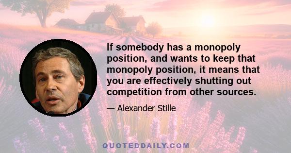 If somebody has a monopoly position, and wants to keep that monopoly position, it means that you are effectively shutting out competition from other sources.