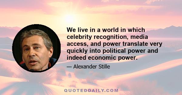 We live in a world in which celebrity recognition, media access, and power translate very quickly into political power and indeed economic power.