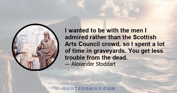 I wanted to be with the men I admired rather than the Scottish Arts Council crowd, so I spent a lot of time in graveyards. You get less trouble from the dead.