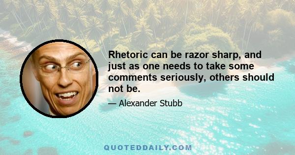 Rhetoric can be razor sharp, and just as one needs to take some comments seriously, others should not be.