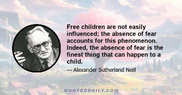 Free children are not easily influenced; the absence of fear accounts for this phenomenon. Indeed, the absence of fear is the finest thing that can happen to a child.