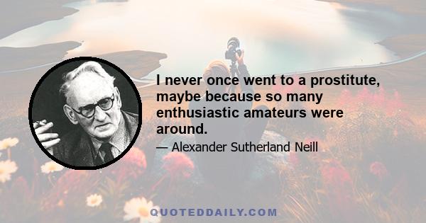 I never once went to a prostitute, maybe because so many enthusiastic amateurs were around.