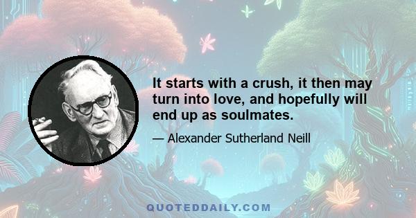 It starts with a crush, it then may turn into love, and hopefully will end up as soulmates.