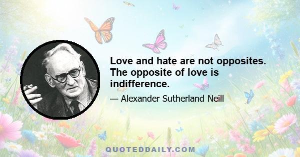 Love and hate are not opposites. The opposite of love is indifference.