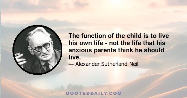 The function of the child is to live his own life - not the life that his anxious parents think he should live.