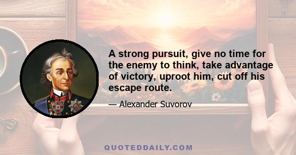 A strong pursuit, give no time for the enemy to think, take advantage of victory, uproot him, cut off his escape route.