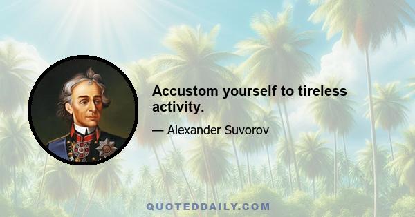 Accustom yourself to tireless activity.