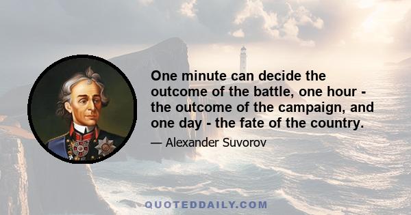 One minute can decide the outcome of the battle, one hour - the outcome of the campaign, and one day - the fate of the country.