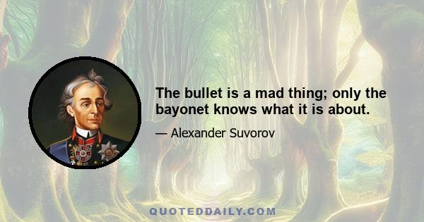 The bullet is a mad thing; only the bayonet knows what it is about.