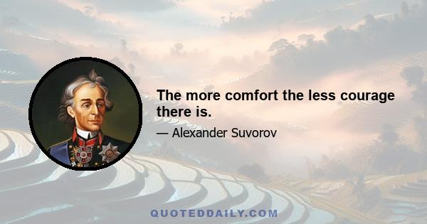 The more comfort the less courage there is.