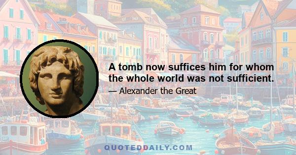 A tomb now suffices him for whom the whole world was not sufficient.