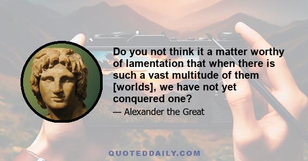 Do you not think it a matter worthy of lamentation that when there is such a vast multitude of them [worlds], we have not yet conquered one?