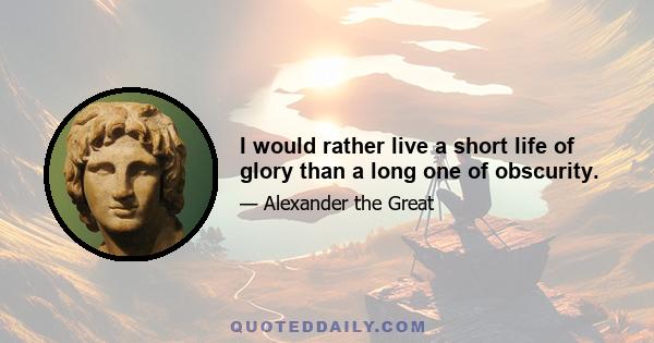 I would rather live a short life of glory than a long one of obscurity.