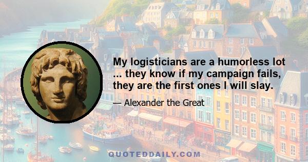 My logisticians are a humorless lot ... they know if my campaign fails, they are the first ones I will slay.