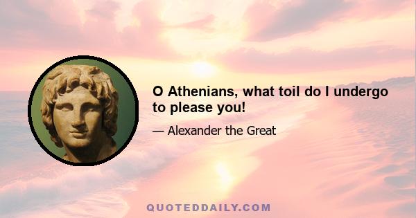 O Athenians, what toil do I undergo to please you!