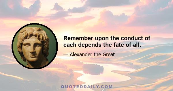 Remember upon the conduct of each depends the fate of all.