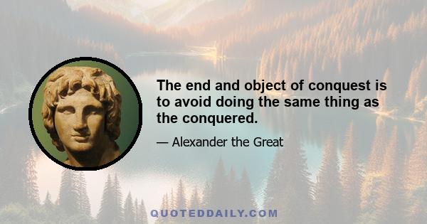 The end and object of conquest is to avoid doing the same thing as the conquered.