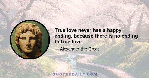 True love never has a happy ending, because there is no ending to true love.