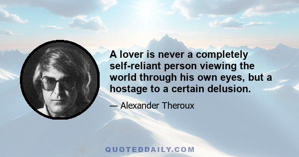 A lover is never a completely self-reliant person viewing the world through his own eyes, but a hostage to a certain delusion.