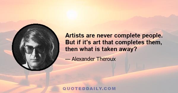 Artists are never complete people. But if it's art that completes them, then what is taken away?