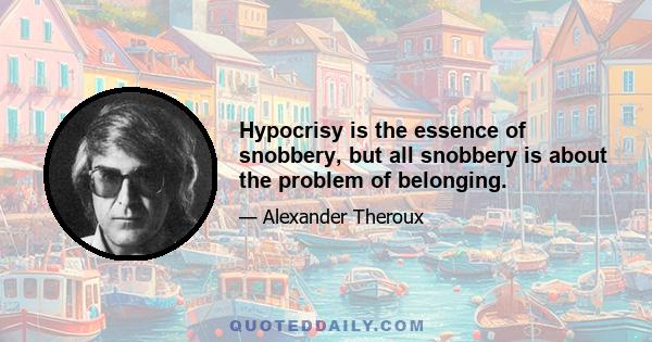 Hypocrisy is the essence of snobbery, but all snobbery is about the problem of belonging.