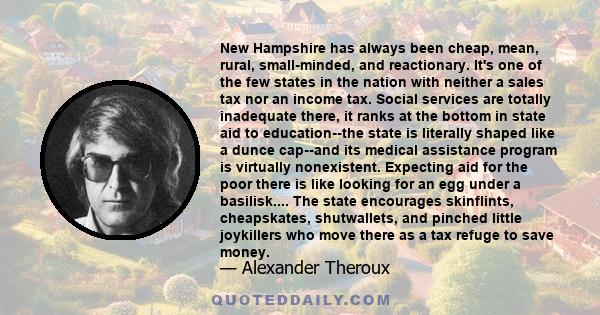 New Hampshire has always been cheap, mean, rural, small-minded, and reactionary. It's one of the few states in the nation with neither a sales tax nor an income tax. Social services are totally inadequate there, it