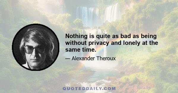 Nothing is quite as bad as being without privacy and lonely at the same time.