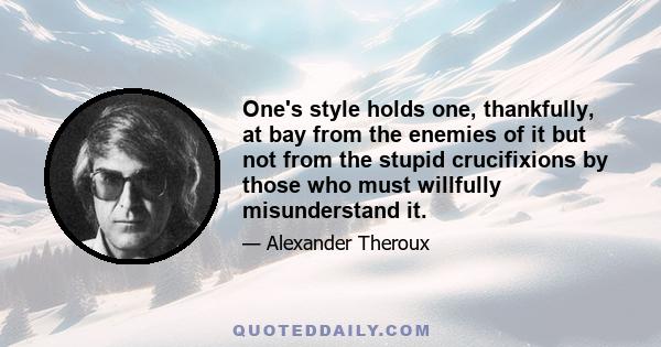 One's style holds one, thankfully, at bay from the enemies of it but not from the stupid crucifixions by those who must willfully misunderstand it.