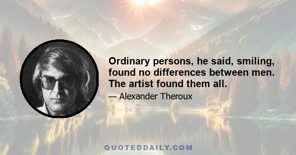 Ordinary persons, he said, smiling, found no differences between men. The artist found them all.