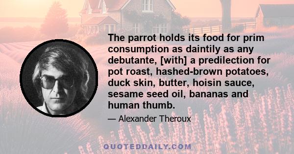 The parrot holds its food for prim consumption as daintily as any debutante, [with] a predilection for pot roast, hashed-brown potatoes, duck skin, butter, hoisin sauce, sesame seed oil, bananas and human thumb.