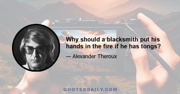 Why should a blacksmith put his hands in the fire if he has tongs?