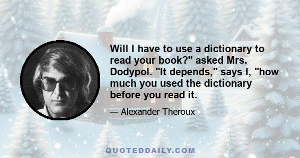 Will I have to use a dictionary to read your book? asked Mrs. Dodypol. It depends, says I, how much you used the dictionary before you read it.