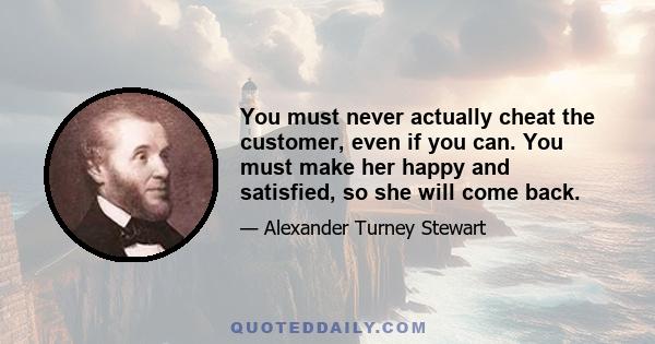 You must never actually cheat the customer, even if you can. You must make her happy and satisfied, so she will come back.